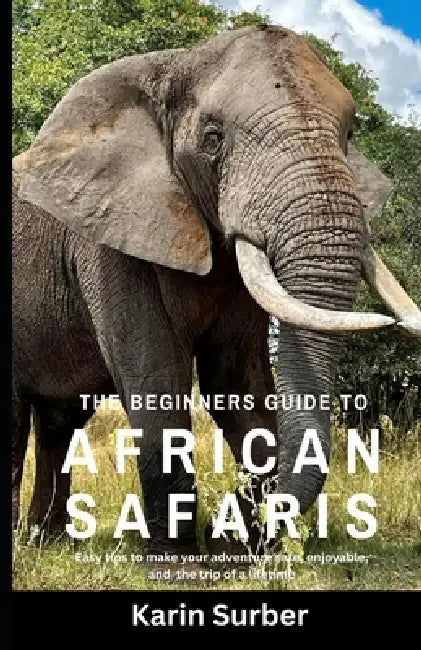 The Beginners Guide to African Safaris: Easy Tips to make your trip safe, enjoyable, and a trip of a lifetime by Karin D. Surber
