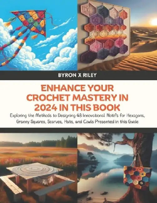 Enhance Your Crochet Mastery in 2024 in this Book: Exploring the Methods to Designing 48 Innovational Motifs for Hexagons, Granny Squares, Scarves, Ha by Byron X. Riley