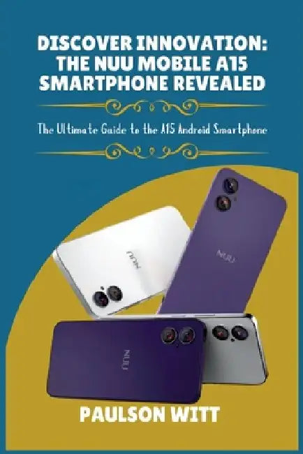 Discover Innovation: The NUU Mobile A15 Smartphone Revealed: The Ultimate Guide to the A15 Android Smartphone by Paulson Witt