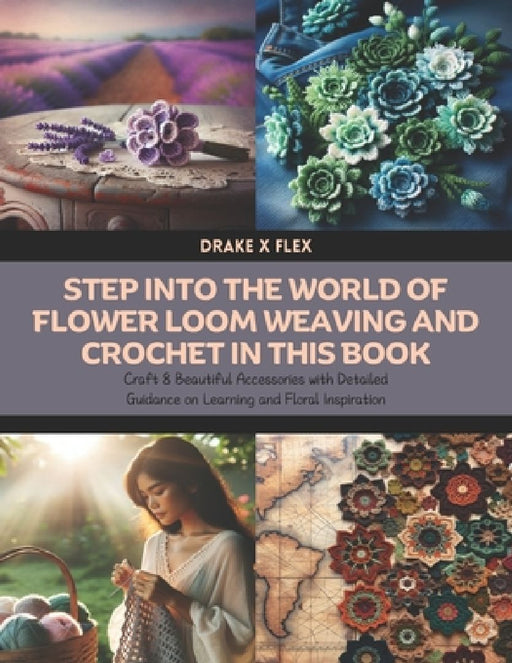 Step into the World of Flower Loom Weaving and Crochet in this Book: Craft 8 Beautiful Accessories with Detailed Guidance on Learning and Floral Inspi by Drake X. Flex