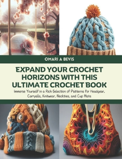 Expand Your Crochet Horizons with this Ultimate Crochet Book: Immerse Yourself in a Rich Selection of Patterns for Headgear, Carryalls, Knitwear, Neck by Omari A. Bevis