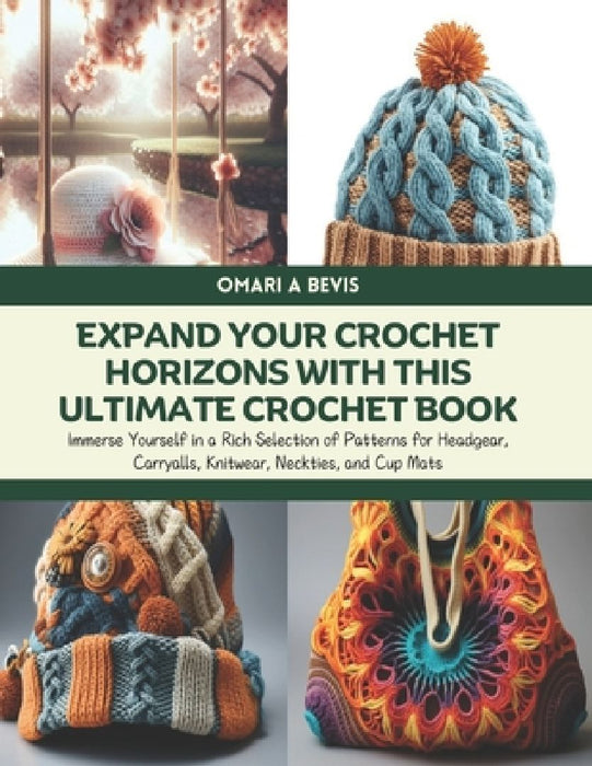 Expand Your Crochet Horizons with this Ultimate Crochet Book: Immerse Yourself in a Rich Selection of Patterns for Headgear, Carryalls, Knitwear, Neck by Omari A. Bevis