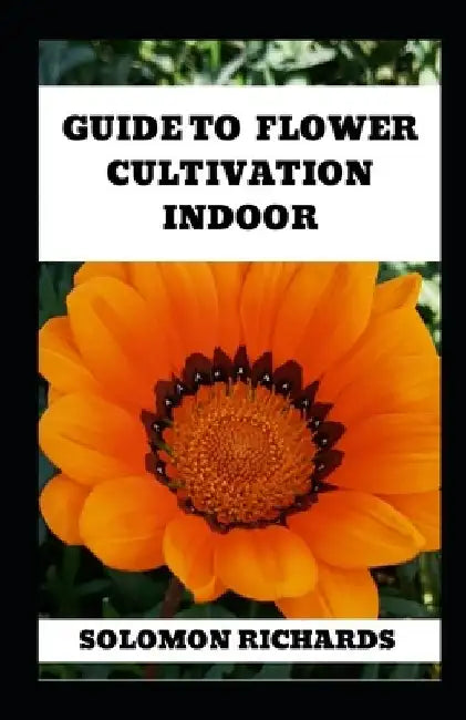 Guide To Flower Cultivation Indoor: Understanding Indoor Flower Cultivation: Methods, Strategies, and Techniques by Solomon Richards