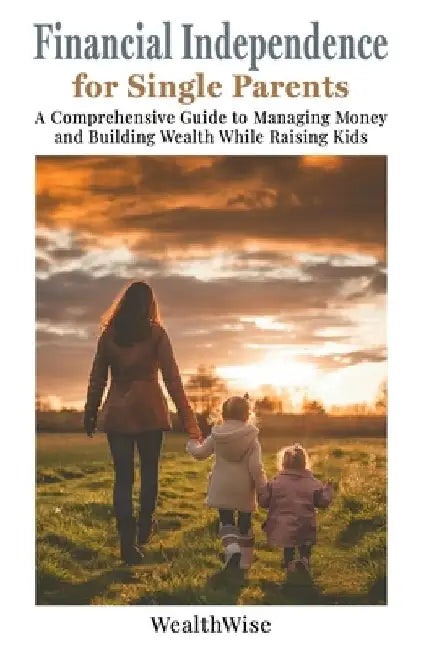 Financial Independence for Single Parents: A Comprehensive Guide to Managing Money and Building Wealth While Raising Kids by Wealthwise Publications