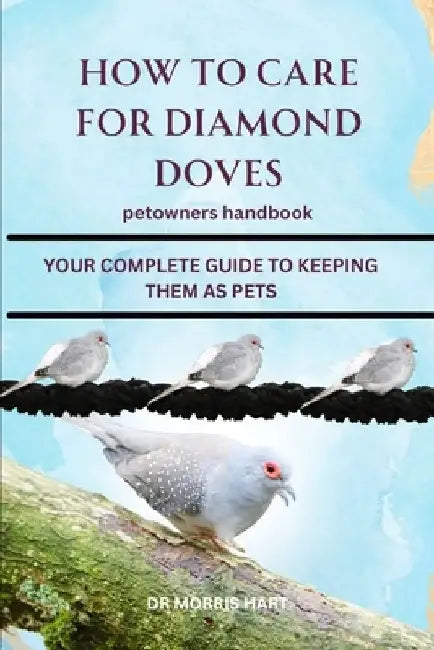 How to Care for Diamond Doves: Your Complete Guide to Keeping Them as Pets by Morris Hart