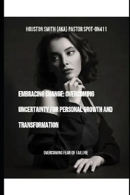 Embracing Change: Overcoming Uncertainty for Personal Growth and Transformation: Overcoming Fear of Failure by Houston Smith