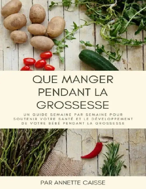 Que manger pendant la grossesse: Un guide semaine par semaine pour soutenir votre santé et le développement de votre bébé pendant la grossesse by Annette Caisse