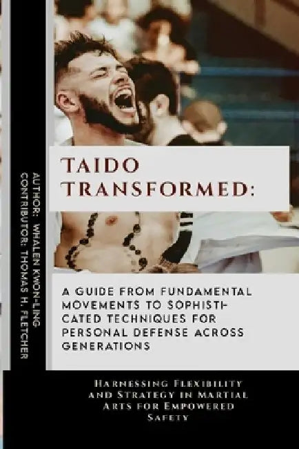 Taido Transformed: A Guide from Fundamental Movements to Sophisticated Techniques for Personal Defense Across Generations: Harnessing Fle by Thomas H. Fletcher