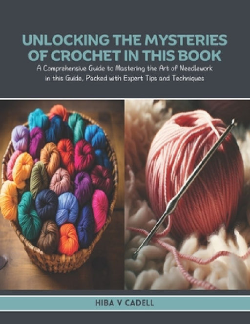 Unlocking the Mysteries of Crochet in this Book: A Comprehensive Guide to Mastering the Art of Needlework in this Guide, Packed with Expert Tips and T by Hiba V. Cadell