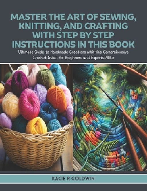 Master the Art of Sewing, Knitting, and Crafting with Step by Step Instructions in this Book: Ultimate Guide to Handmade Creations with this Comprehen by Kacie R. Goldwin