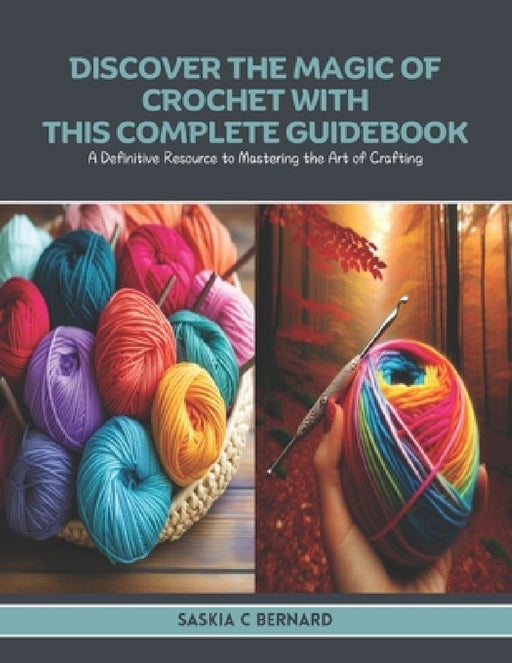 Discover the Magic of Crochet with this Complete Guidebook: A Definitive Resource to Mastering the Art of Crafting by Saskia C. Bernard