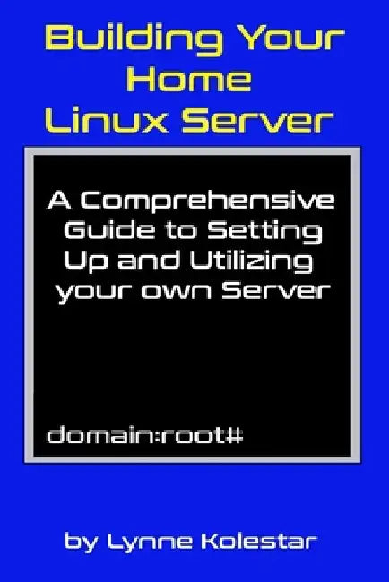 Building Your Home Linux Server: A Comprehensive Guide to Setting Up and Utilizing Your Own Server by Lynne Kolestar