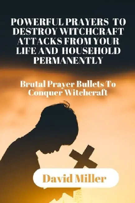 Powerful Prayers to Destroy Witchcraft Attacks from Your Life and Household Permanently: Brutal Prayer Bullets To Conquer Witchcraft. by David Miller