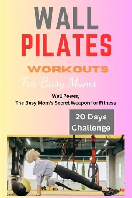Wall Pilates Workouts for Busy Moms: Wall Pilates Workouts for busy moms, women, woman, beginners,10 minutes Wall Pilates, exercises and fitness, well by Frederick G. Sanderson