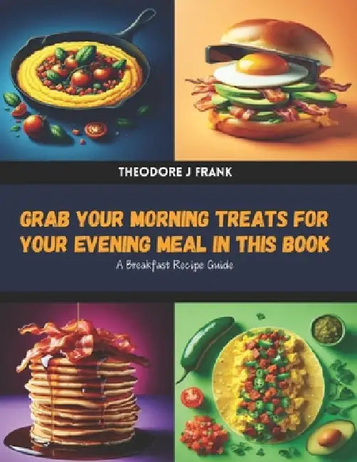 Grab Your Morning Treats for Your Evening Meal in this Book: A Breakfast Recipe Guide by Theodore J. Frank