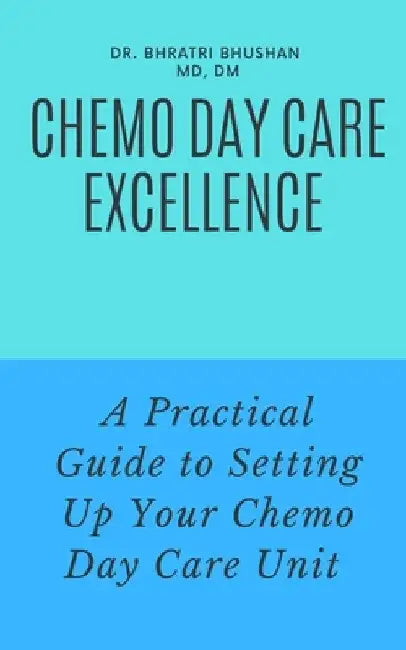 Chemo Day Care Excellence: A Practical Guide to Setting Up Your Chemo Day Care Unit by Bhratri Bhushan