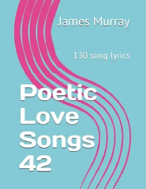 Poetic Love Songs 42: 130 song lyrics by James Murray