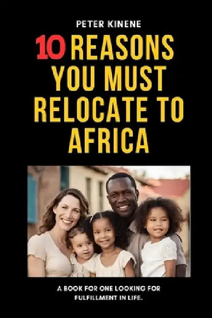 10 Reasons You Must Relocate to Africa: A Book For One Looking For Fulfillment in Life. by Peter Kinene