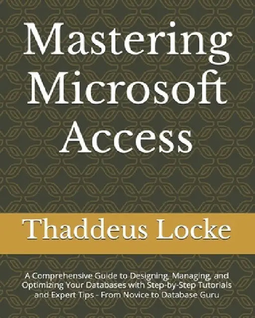 Mastering Microsoft Access: A Comprehensive Guide to Designing, Managing, and Optimizing Your Databases with Step-by-Step Tutorials and Expert Tip by Thaddeus Locke