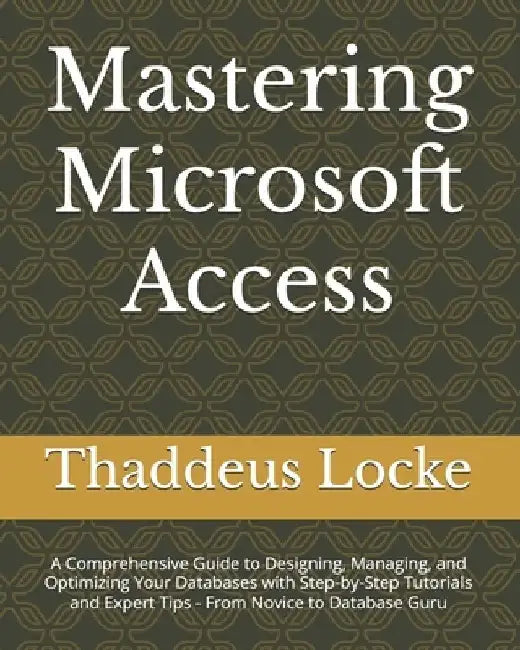 Mastering Microsoft Access: A Comprehensive Guide to Designing, Managing, and Optimizing Your Databases with Step-by-Step Tutorials and Expert Tip by Thaddeus Locke