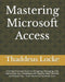 Mastering Microsoft Access: A Comprehensive Guide to Designing, Managing, and Optimizing Your Databases with Step-by-Step Tutorials and Expert Tip by Thaddeus Locke