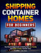 Shipping Container Homes For Beginners: The Ultimate Simple Guide to Building Your Eco-Friendly and Budget-Friendly Container Home by Alexander Harbinger