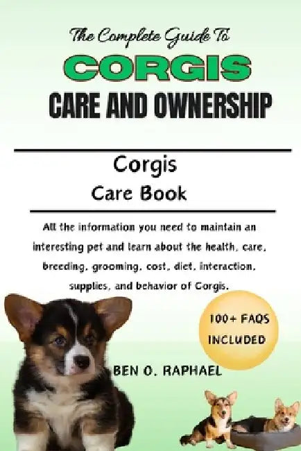 A Complete Guide to Corgis Care and Ownership: All the information you need to maintain an interesting pet and learn about the health, care, breeding, by Ben O. Raphael
