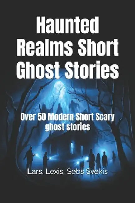 Haunted Realms Short Ghost Stories: Over 50 Modern Short Scary ghost stories by Sebs Svekis