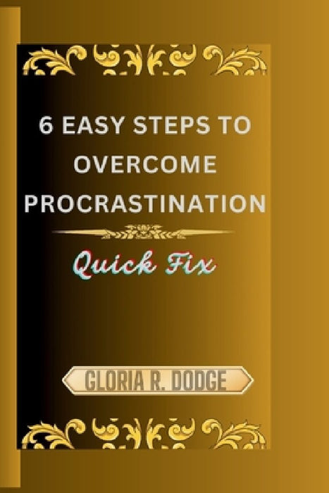 6 Easy Steps to Overcome Procrastination: Quick Fix by Gloria R. Dodge