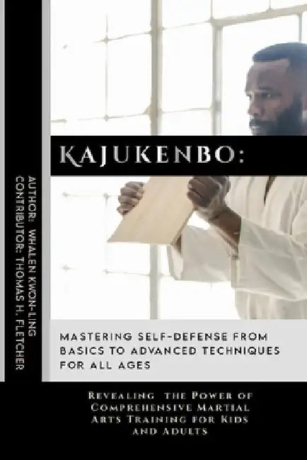 Kajukenbo: Mastering Self-Defense from Basics to Advanced Techniques for All Ages: Revealing the Power of Comprehensive Martial A by Thomas H. Fletcher