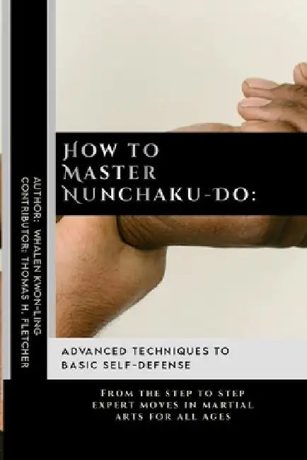 How to Master Nunchaku-Do: Advanced Techniques to Basic Self-Defense: From the step to step expert moves in martial arts for all ages by Thomas H. Fletcher