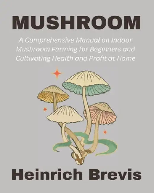 Mushroom: A Comprehensive Manual on Indoor Mushroom Farming for Beginners and Cultivating Health and Profit at Home by Heinrich Brevis