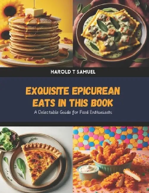 Exquisite Epicurean Eats in this Book: A Delectable Guide for Food Enthusiasts by Harold T. Samuel