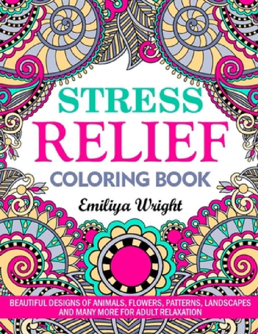 Stress Relief Coloring Book: Beautiful Designs of Animals, Flowers, Patterns, Landscapes and Many More for Adult Relaxation by Emiliya Wright