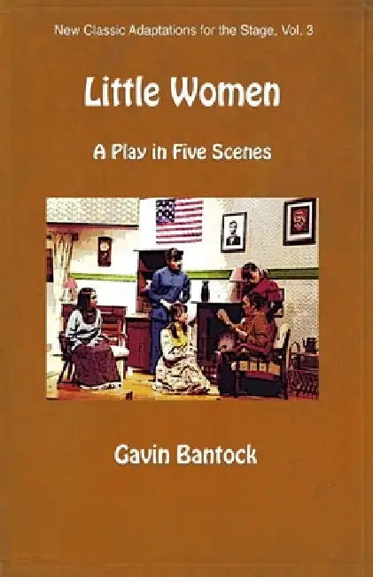 LITTLE WOMEN, A Play in Five Scenes: New Classic Adaptations for the Stage, Vol. 3 by Gavin Bantock