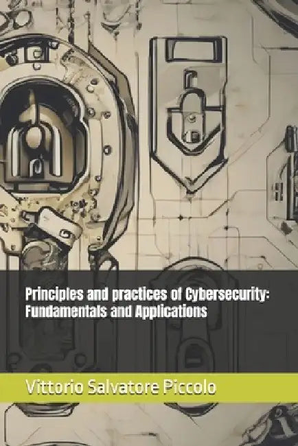 Principles and practices of Cybersecurity: Fundamentals and Applications by Vittorio Salvatore Piccolo
