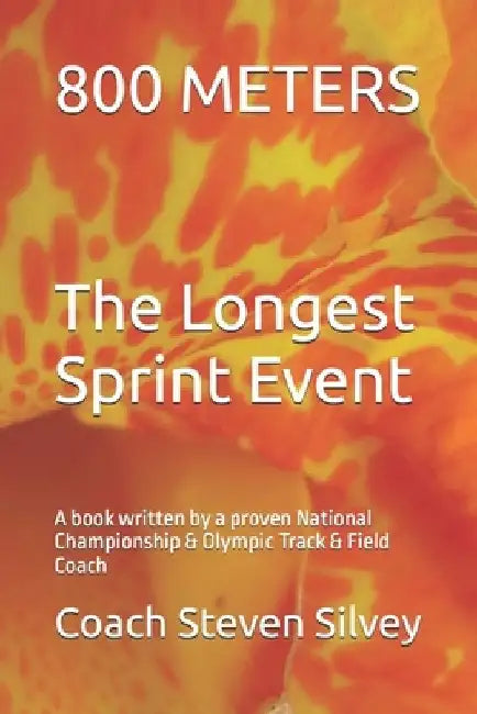 800 METERS The Longest Sprint Event: A book written by a proven National Championship & Olympic Track & Field Coach by Coach Steven Silvey