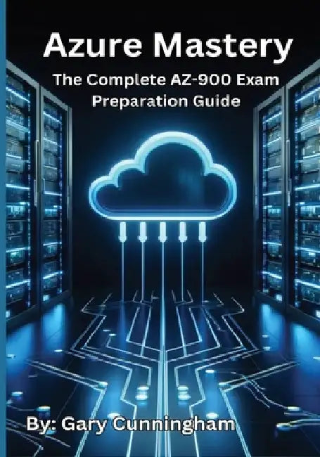 Azure Mastery: The Complete AZ-900 Exam Preparation Guide by Gary Cunningham