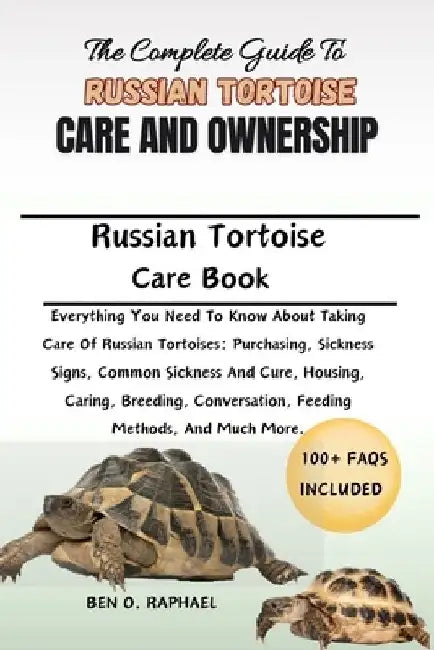 The Complete Guide to Russian Tortoise Care and Ownership: Everything You Need To Know About Taking Care Of Russian Tortoises: Purchasing, Sickness Si by Ben O. Raphael