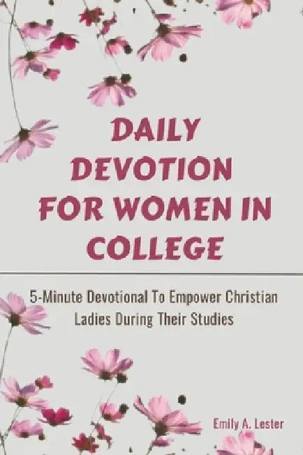 Daily Devotion For Women In College: 5-Minute Devotional To Empower Christian Ladies During Their Studies by Emily A. Lester