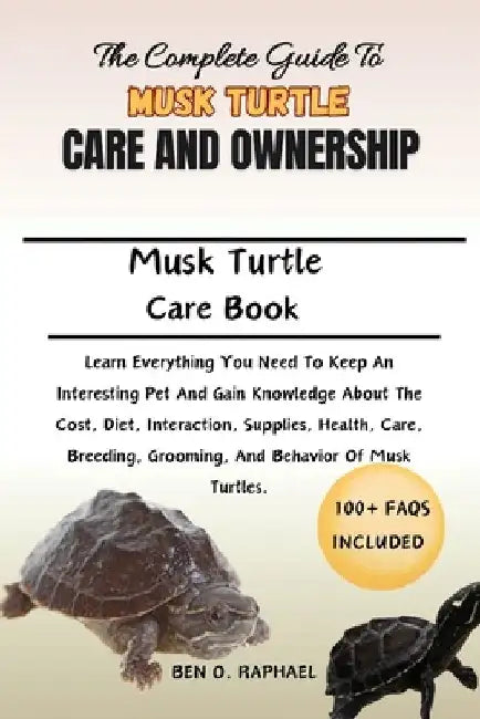 Complete Guide to Musk Turtle Care and Ownership: Learn Everything You Need To Keep An Interesting Pet And Gain Knowledge About The Cost, Diet, Intera by Ben O. Raphael