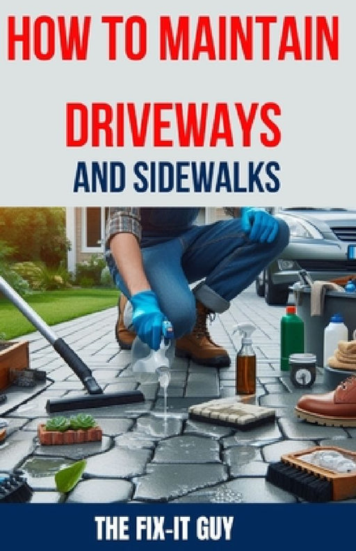 How to Maintain Driveways and Sidewalks: The Ultimate Guide to Driveway Repair, Sidewalk Maintenance, and Paver Restoration for Homeowners and DIY Ent by The Fix-It Guy