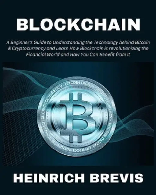 Blockchain: A Beginner's Guide to Understanding the Technology behind Bitcoin & Cryptocurrency and Learn How Blockchain is revolut by Heinrich Brevis