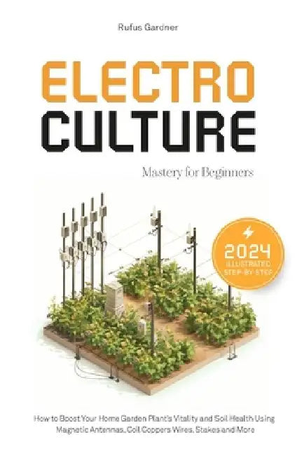 Electroculture Mastery for Beginners: How to Boost Your Home Garden Plant's Vitality and Soil Health Using Magnetic Antennas, Coil Coppers Wires, Stak by Rufus Gardner