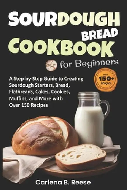 Sourdough Bread Cookbook for Beginners: A Step-by-Step Guide to Creating Sourdough Starters, Bread, Flatbreads, Cakes, Cookies, Muffins, and More with by Carlena B. Reese