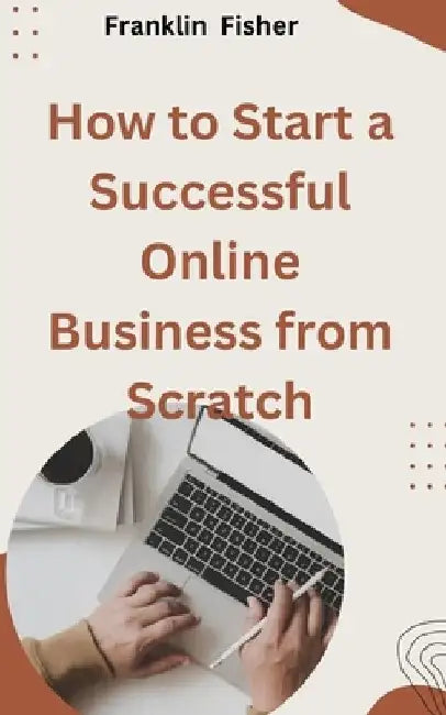 How to Start a Successful Online Business from Scratch by Franklin Fisher