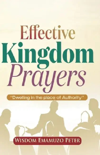 Effective Kingdom Prayers: Dwelling In The Place Of Authority by Emamuzo Wisdom Peter