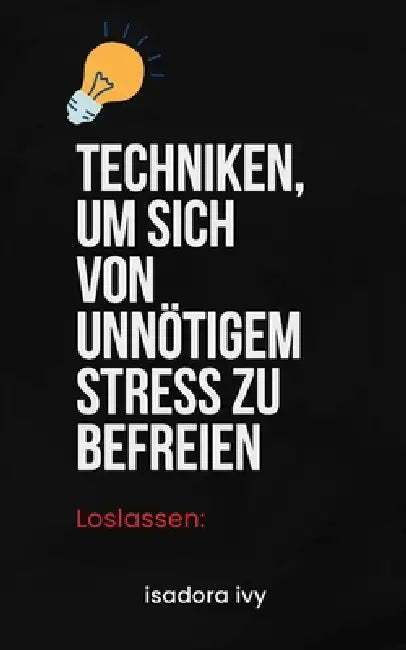 Loslassen: Techniken, um sich von unnötigem Stress zu befreien by Isadora Ivy