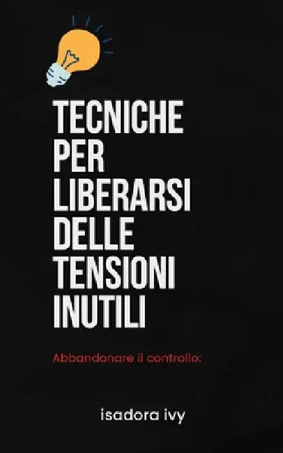 Abbandonare il controllo: Tecniche per liberarsi delle tensioni inutili by Isadora Ivy