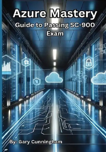 Azure Mastery: Comprehensive Guide to Passing SC-900 Exam by Gary Cunningham